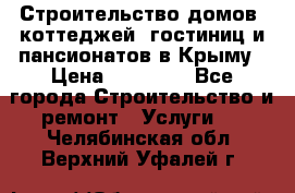 Строительство домов, коттеджей, гостиниц и пансионатов в Крыму › Цена ­ 35 000 - Все города Строительство и ремонт » Услуги   . Челябинская обл.,Верхний Уфалей г.